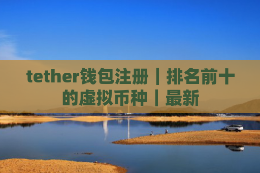 tether钱包注册|排名前十的虚拟币种|最新