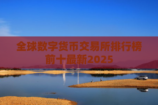 全球数字货币交易所排行榜前十最新2025