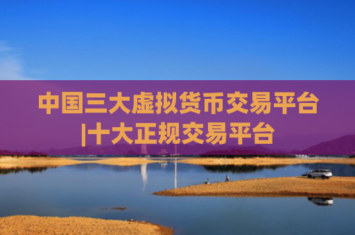 中国三大虚拟货币交易平台|十大正规交易平台