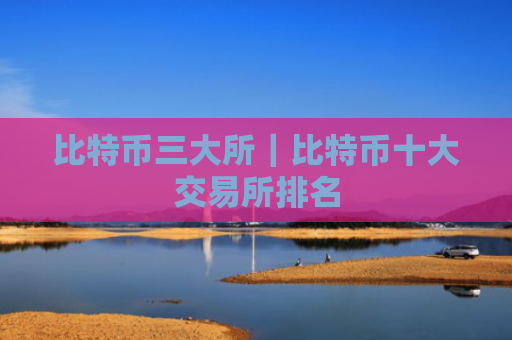 比特币三大所|比特币十大交易所排名
