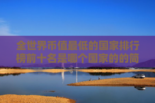 全世界币值最低的国家排行榜前十名是哪个国家的的简单介绍