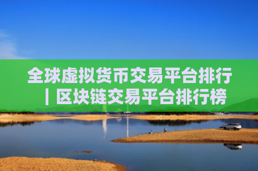 全球虚拟货币交易平台排行|区块链交易平台排行榜