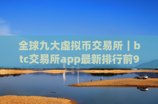 全球九大虚拟币交易所|btc交易所app最新排行前9