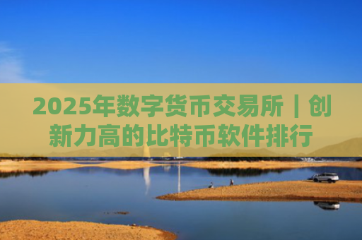 2025年数字货币交易所|创新力高的比特币软件排行