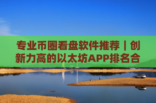 专业币圈看盘软件推荐｜创新力高的以太坊APP排名合集