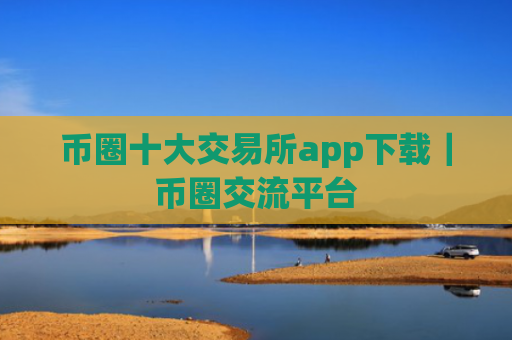 币圈十大交易所app下载｜币圈交流平台