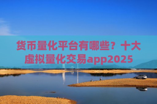 货币量化平台有哪些?十大虚拟量化交易app2025