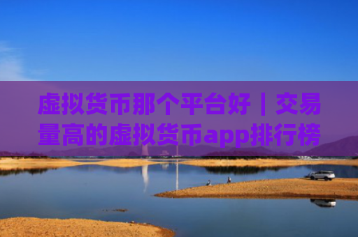 虚拟货币那个平台好｜交易量高的虚拟货币app排行榜