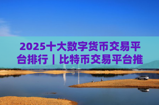 2025十大数字货币交易平台排行｜比特币交易平台推荐