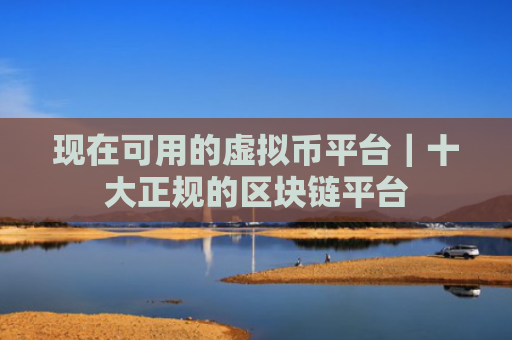 现在可用的虚拟币平台｜十大正规的区块链平台