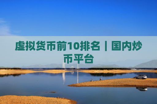虚拟货币前10排名|国内炒币平台