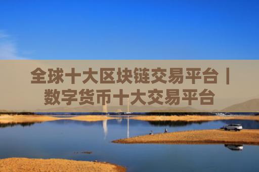 全球十大区块链交易平台|数字货币十大交易平台
