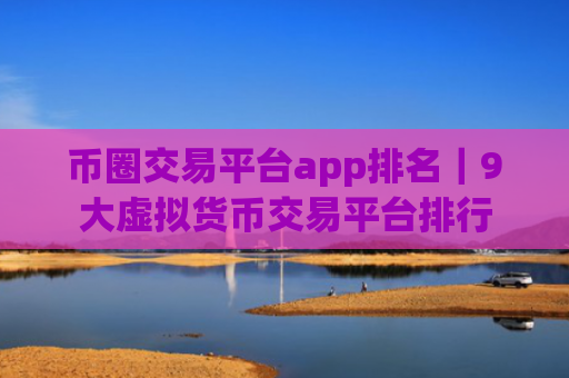 币圈交易平台app排名｜9大虚拟货币交易平台排行