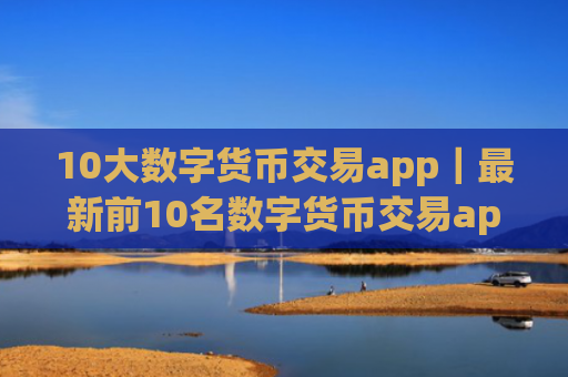 10大数字货币交易app|最新前10名数字货币交易app排行榜