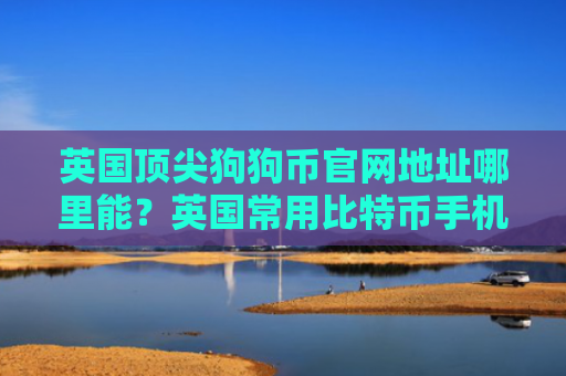 英国顶尖狗狗币官网地址哪里能?英国常用比特币手机钱包排行榜