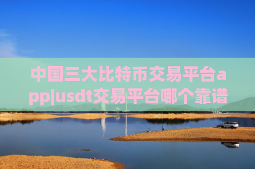 中国三大比特币交易平台app|usdt交易平台哪个靠谱