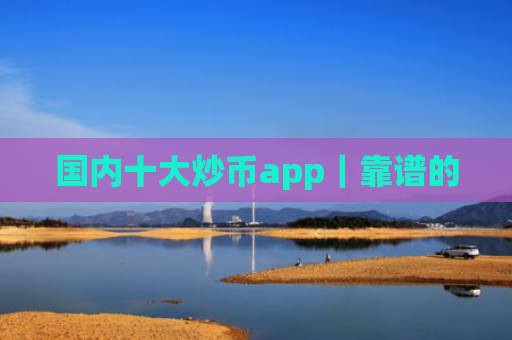 国内十大炒币app｜靠谱的