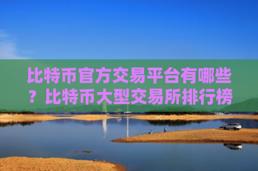 比特币官方交易平台有哪些？比特币大型交易所排行榜