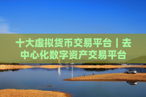 十大虚拟货币交易平台｜去中心化数字资产交易平台