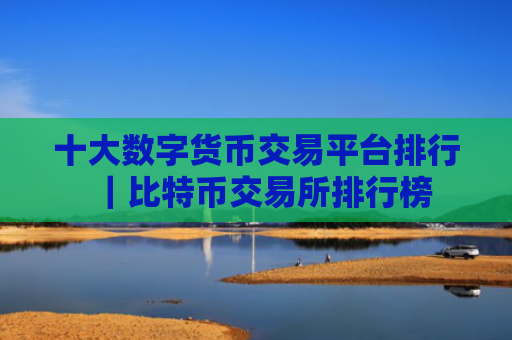 十大数字货币交易平台排行|比特币交易所排行榜