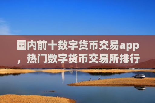 国内前十数字货币交易app,热门数字货币交易所排行