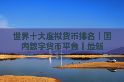 世界十大虚拟货币排名|国内数字货币平台|最新
