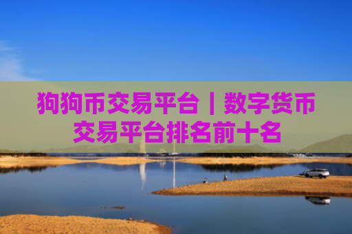 狗狗币交易平台｜数字货币交易平台排名前十名