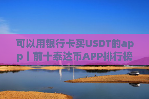 可以用银行卡买USDT的app|前十泰达币APP排行榜