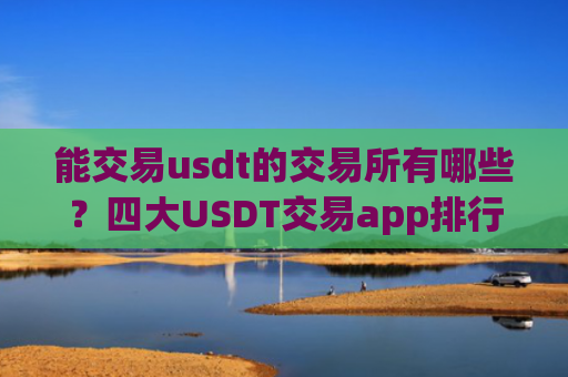 能交易usdt的交易所有哪些?四大USDT交易app排行