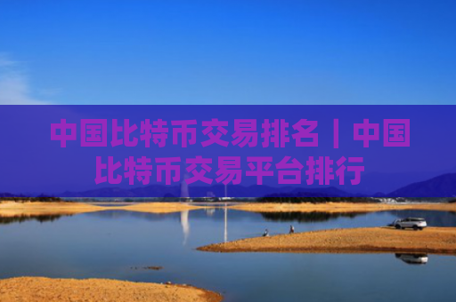 中国比特币交易排名｜中国比特币交易平台排行