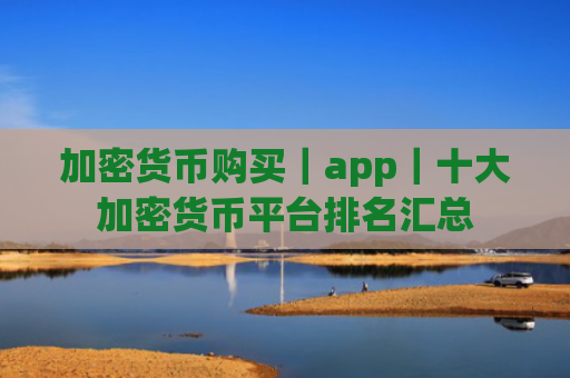 加密货币购买｜app｜十大加密货币平台排名汇总
