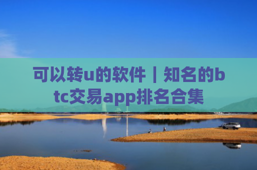 可以转u的软件|知名的btc交易app排名合集