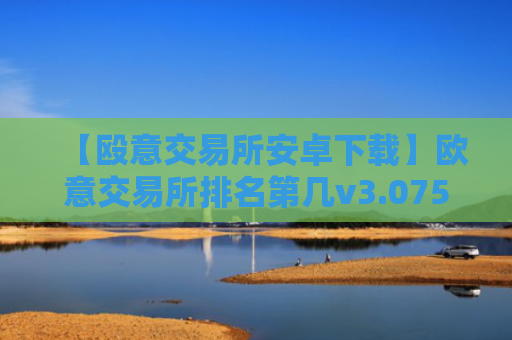 【殴意交易所安卓下载】欧意交易所排名第几v3.075