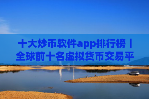 十大炒币软件app排行榜|全球前十名虚拟货币交易平台排名汇总
