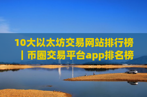 10大以太坊交易网站排行榜|币圈交易平台app排名榜单