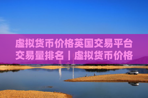 虚拟货币价格英国交易平台交易量排名|虚拟货币价格交易平台公认最好最新榜单