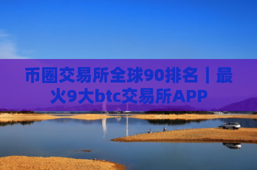 币圈交易所全球90排名|最火9大btc交易所APP
