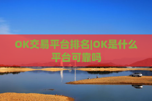 OK交易平台排名|OK是什么平台可靠吗