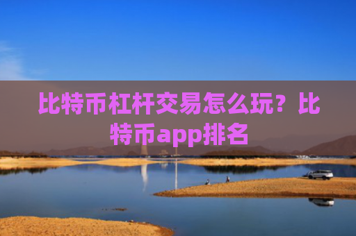 比特币杠杆交易怎么玩?比特币app排名