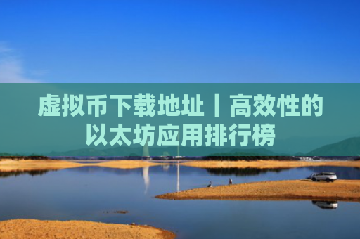 虚拟币下载地址|高效性的以太坊应用排行榜