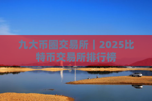 九大币圈交易所|2025比特币交易所排行榜