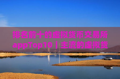排名前十的虚拟货币交易所appTop10|主流的虚拟货币交易软件