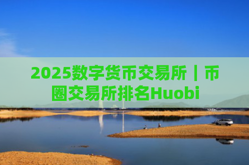 2025数字货币交易所|币圈交易所排名Huobi