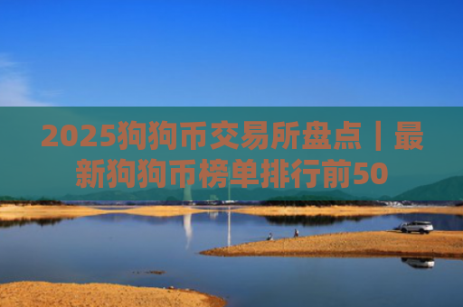 2025狗狗币交易所盘点|最新狗狗币榜单排行前50