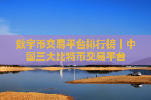 数字币交易平台排行榜|中国三大比特币交易平台