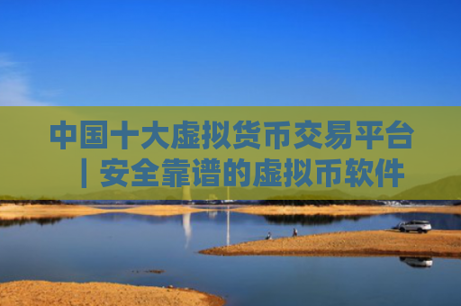 中国十大虚拟货币交易平台|安全靠谱的虚拟币软件