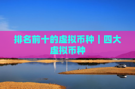 排名前十的虚拟币种｜四大虚拟币种