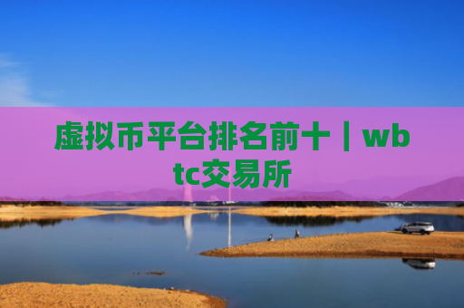 虚拟币平台排名前十｜wbtc交易所