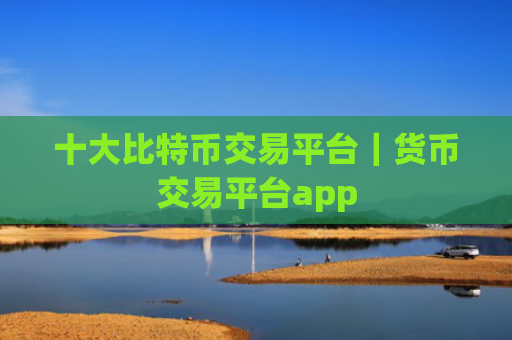 十大比特币交易平台|货币交易平台app
