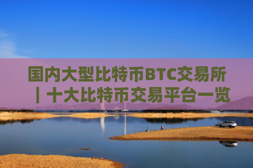 国内大型比特币BTC交易所｜十大比特币交易平台一览